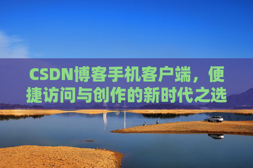 CSDN博客手机客户端，便捷访问与创作的新时代之选