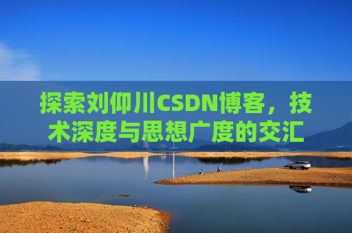 探索刘仰川CSDN博客，技术深度与思想广度的交汇